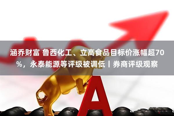 涵乔财富 鲁西化工、立高食品目标价涨幅超70%，永泰能源等评级被调低丨券商评级观察