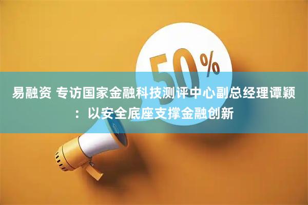 易融资 专访国家金融科技测评中心副总经理谭颖：以安全底座支撑金融创新